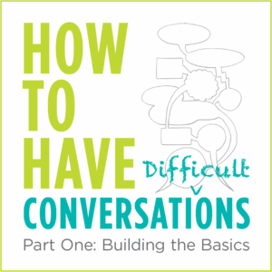How to Have Difficult Conversations Part One: Building the Basics